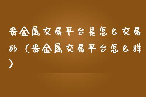 贵金属交易平台是怎么交易的（贵金属交易平台怎么样）