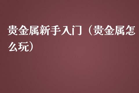 贵金属新手入门（贵金属怎么玩）