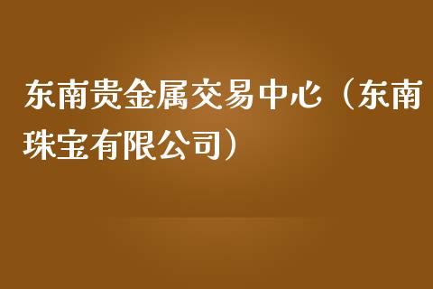 东南贵金属交易中心（东南珠宝有限公司）