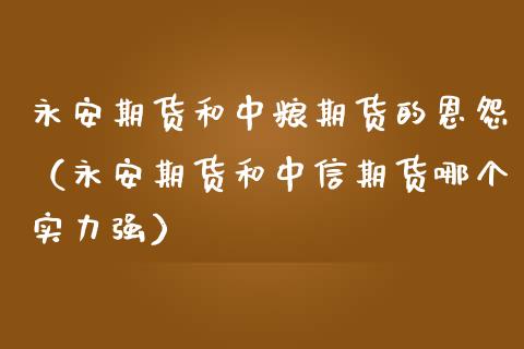 期货和期货的恩怨（期货和中信期货哪个实力强）