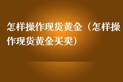 怎样操作现货黄金（怎样操作现货黄金买卖）