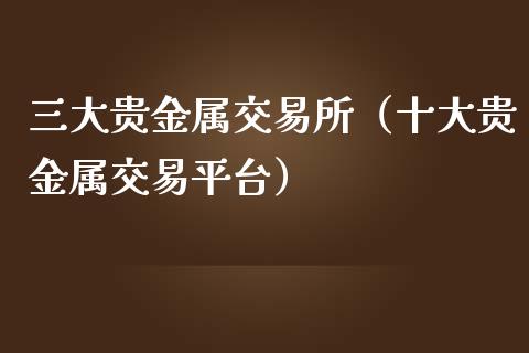 三大贵金属交易所（十大贵金属交易平台）