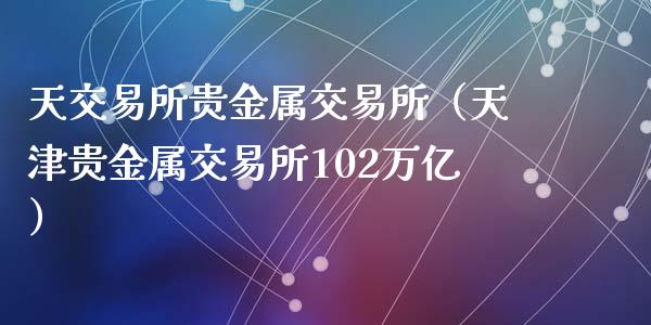 天交易所贵金属交易所（天津贵金属交易所102万亿）