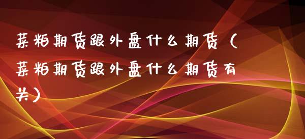 菜粕期货跟外盘什么期货（菜粕期货跟外盘什么期货有关）