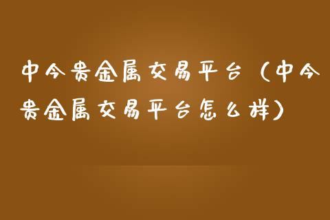 中今贵金属交易平台（中今贵金属交易平台怎么样）