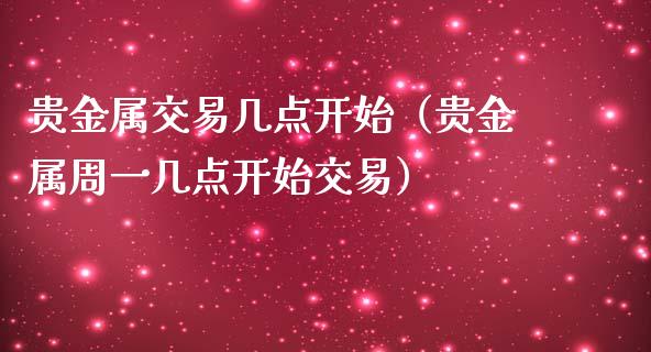 贵金属交易几点开始（贵金属周一几点开始交易）