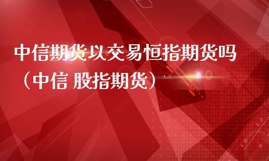 中信期货以交易恒指期货吗（中信 股指期货）