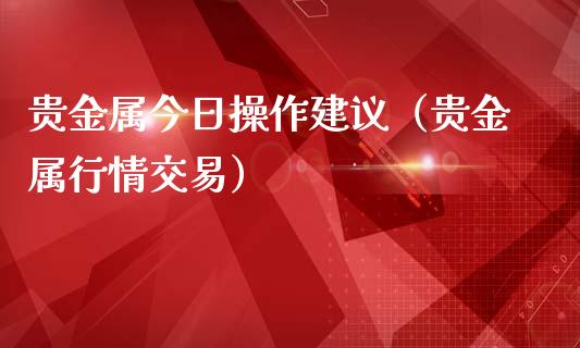 贵金属今日操作建议（贵金属行情交易）