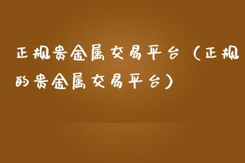 正规贵金属交易平台（正规的贵金属交易平台）