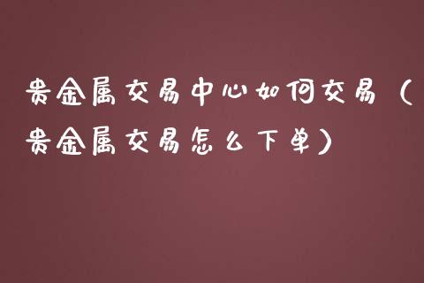 贵金属交易中心如何交易（贵金属交易怎么下单）