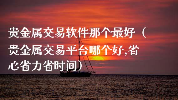 贵金属交易软件那个最好（贵金属交易平台哪个好,省心省力省时间）