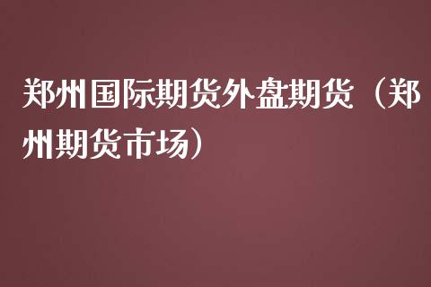 郑州国际期货外盘期货（郑州期货市场）