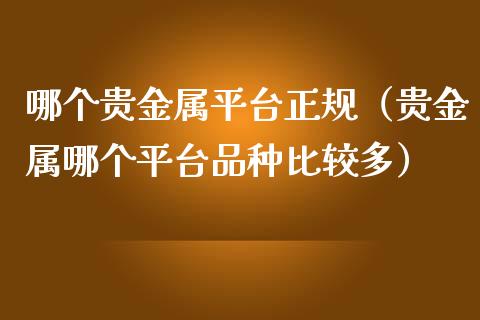 哪个贵金属平台正规（贵金属哪个平台品种比较多）