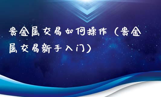 贵金属交易如何操作（贵金属交易新手入门）