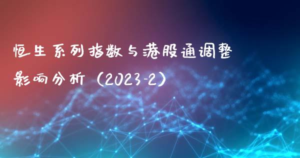 恒生系列指数与港股通调整影响分析（2023-2）