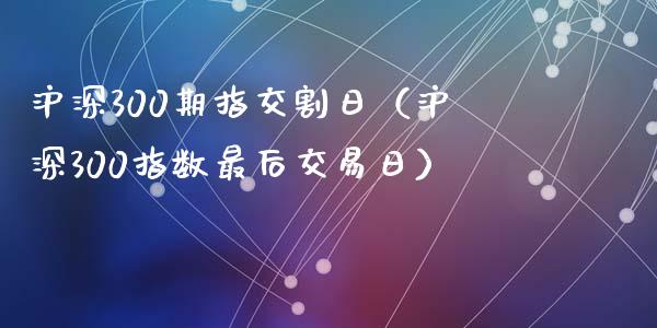 沪深300期指交割日（沪深300指数最后交易日）