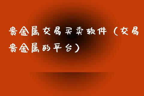 贵金属交易买卖软件（交易贵金属的平台）