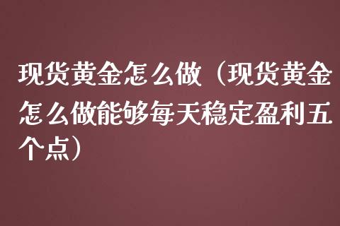 现货黄金怎么做（现货黄金怎么做能够每天稳定盈利五个点）