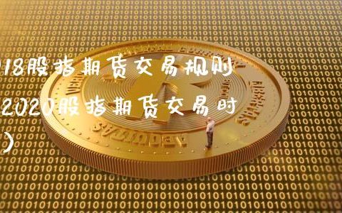 2018股指期货交易规则（2020股指期货交易时间）