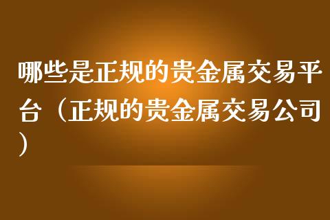 哪些是正规的贵金属交易平台（正规的贵金属交易公司）