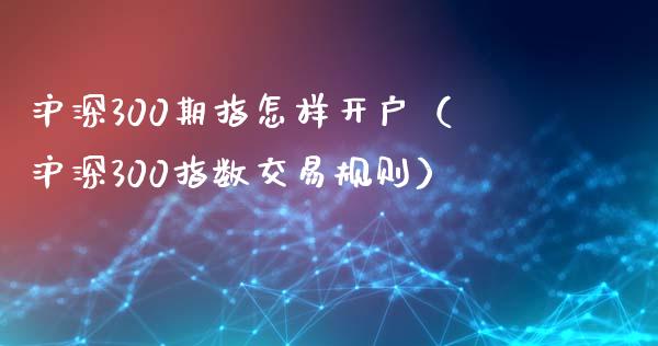 沪深300期指怎样开户（沪深300指数交易规则）