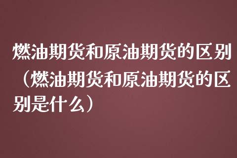 燃油期货和原油期货的区别（燃油期货和原油期货的区别是什么）