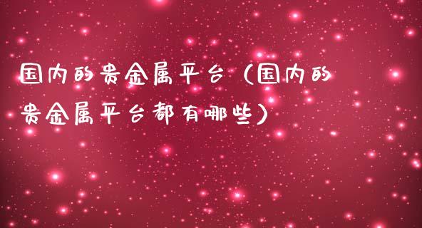 国内的贵金属平台（国内的贵金属平台都有哪些）