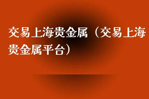 交易上海贵金属（交易上海贵金属平台）