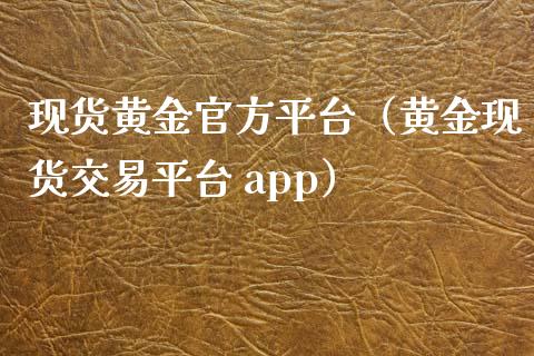 现货黄金官方平台（黄金现货交易平台 app）