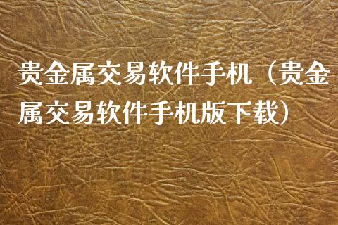 贵金属交易软件手机（贵金属交易软件手机版下载）