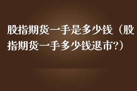 股指期货一手是多少钱（股指期货一手多少钱退市?）