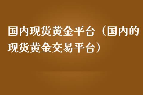 国内现货黄金平台（国内的现货黄金交易平台）