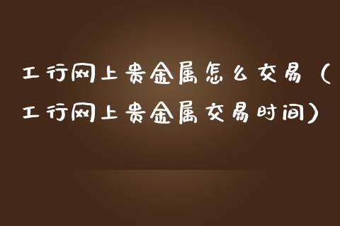 工行网上贵金属怎么交易（工行网上贵金属交易时间）