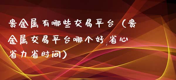 贵金属有哪些交易平台（贵金属交易平台哪个好,省心省力省时间）