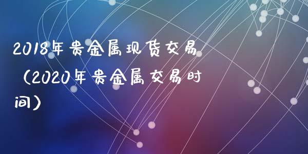 2018年贵金属现货交易（2020年贵金属交易时间）