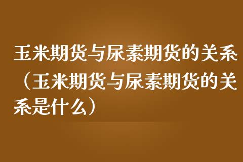 玉米期货与尿素期货的关系（玉米期货与尿素期货的关系是什么）