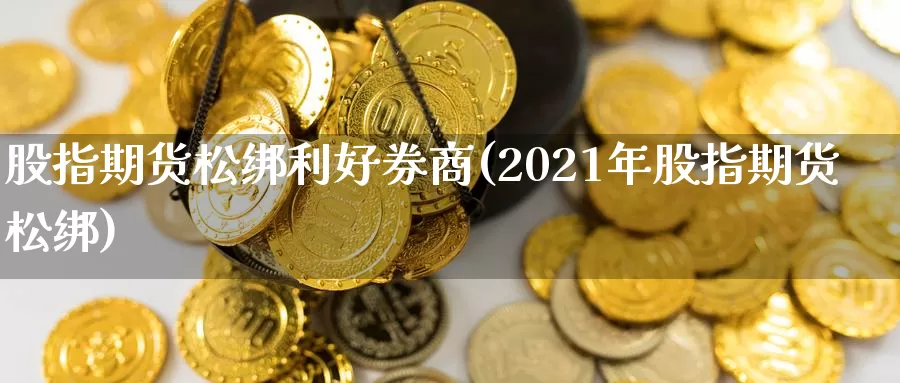 股指期货松绑利好券商(2021年股指期货松绑)