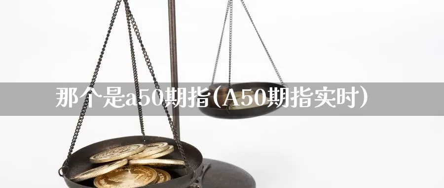 那个是a50期指(A50期指实时)