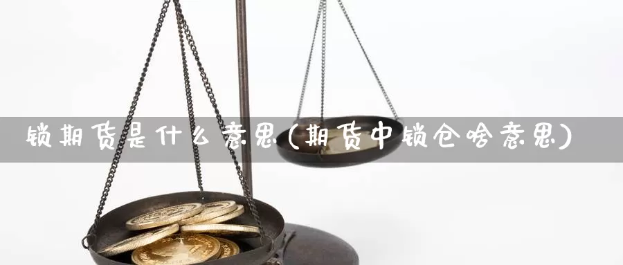 锁期货是什么意思(期货中锁仓啥意思)