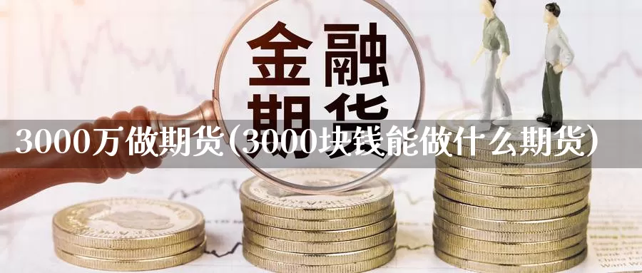 3000万做期货(3000块钱能做什么期货)