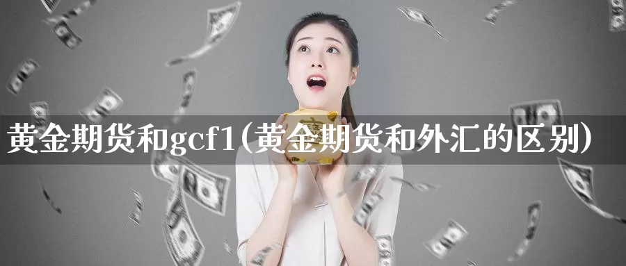 黄金期货和gcf1(黄金期货和外汇的区别)