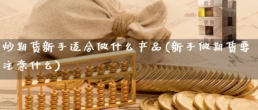 炒期货新手适合做什么产品(新手做期货要注意什么)