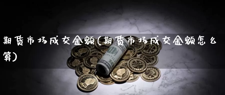 期货市场成交金额(期货市场成交金额怎么算)