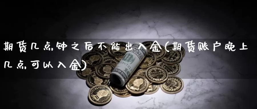 期货几点钟之后不能出入金(期货账户晚上几点可以入金)