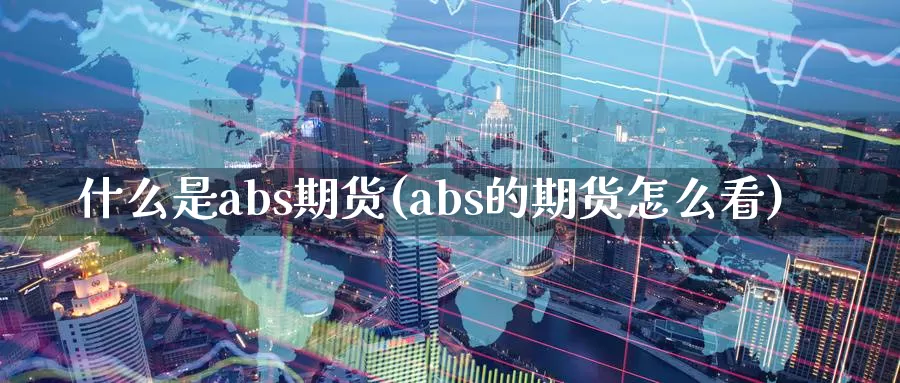 什么是abs期货(abs的期货怎么看)