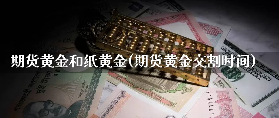 期货黄金和纸黄金(期货黄金交割时间)