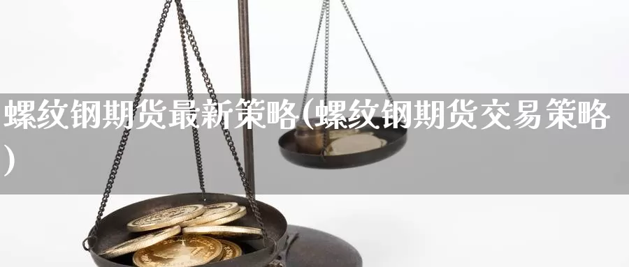 螺纹钢期货最新策略(螺纹钢期货交易策略)