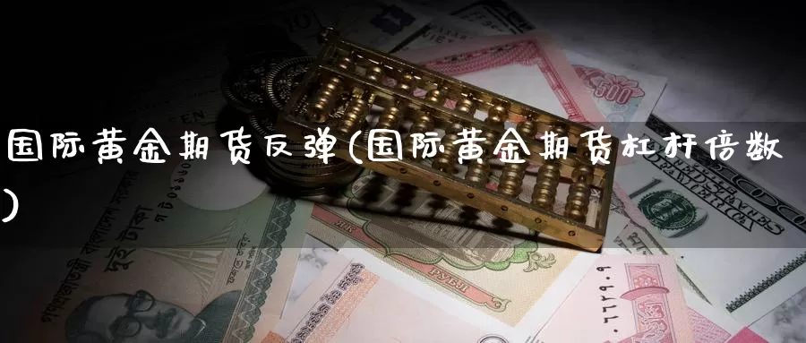 国际黄金期货反弹(国际黄金期货杠杆倍数)