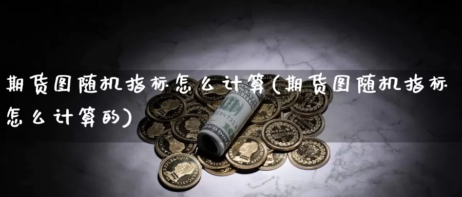 期货图随机指标怎么计算(期货图随机指标怎么计算的)