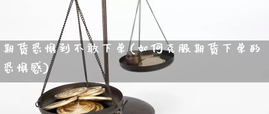 期货恐惧到不敢下单(如何克服期货下单的恐惧感)